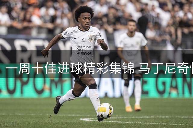 一周十佳进球精彩集锦 马丁尼奇惊天远射当选最佳