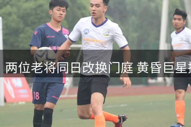 两位老将同日改换门庭 黄昏巨星掀起争冠波澜？