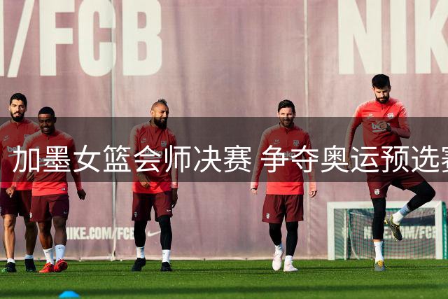 加墨女篮会师决赛 争夺奥运预选赛入场券