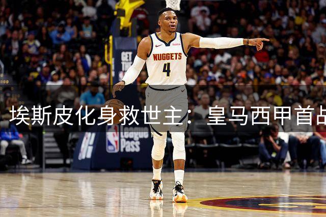 埃斯皮化身救世主：皇马西甲首战补时绝杀，穆里尼奥回归秀险胜