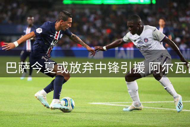 巴萨今夏或放弃中锋引援 阿尔瓦雷斯成唯一希望