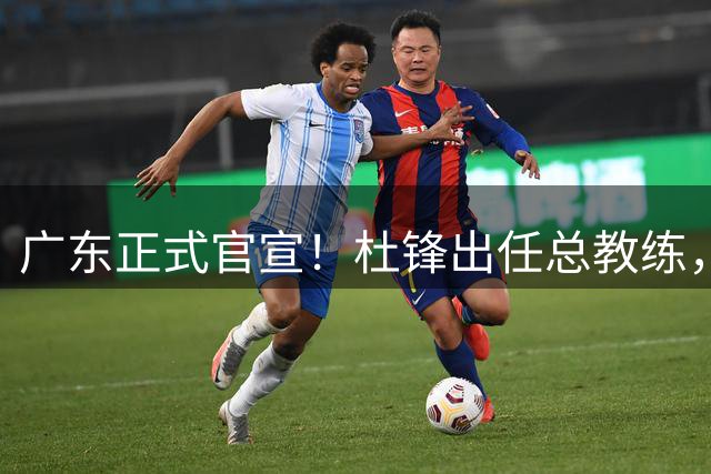 广东正式官宣！杜锋出任总教练，朱芳雨转任荣誉顾问，宏远迎来新时代