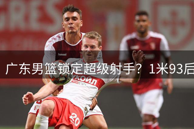广东男篮锁定超级射手？1米93后卫或成争冠关键拼图