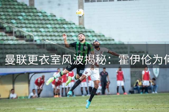 曼联更衣室风波揭秘：霍伊伦为何对布鲁诺传球不满？