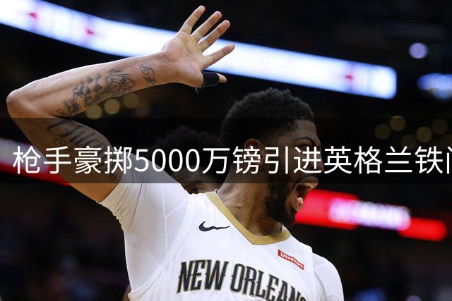 枪手豪掷5000万镑引进英格兰铁闸 防线豪华阵容再升级