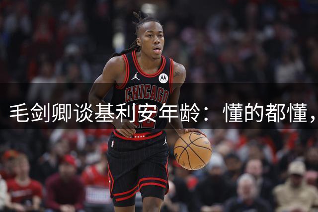 毛剑卿谈基利安年龄：懂的都懂，出生证他拿不出&年龄不对