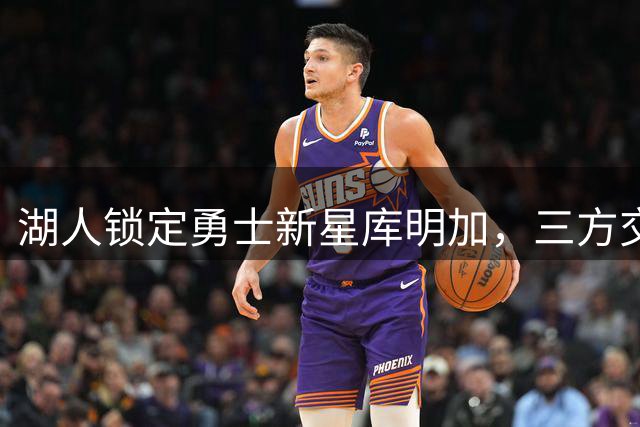 湖人锁定勇士新星库明加，三方交易方案浮出水面