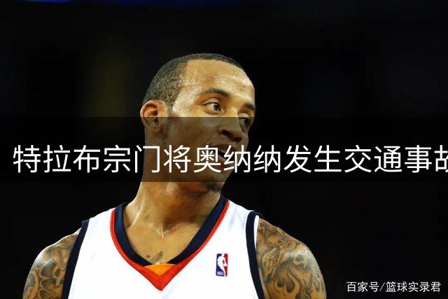 特拉布宗门将奥纳纳发生交通事故 俱乐部确认伤情轻微