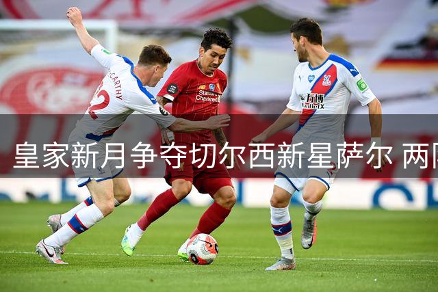 皇家新月争夺切尔西新星萨尔 两队开启租借谈判