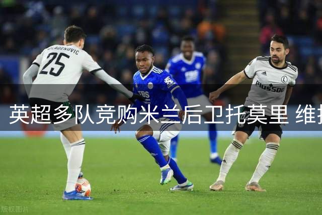 英超多队竞购米兰后卫托莫里 维拉引援补防线