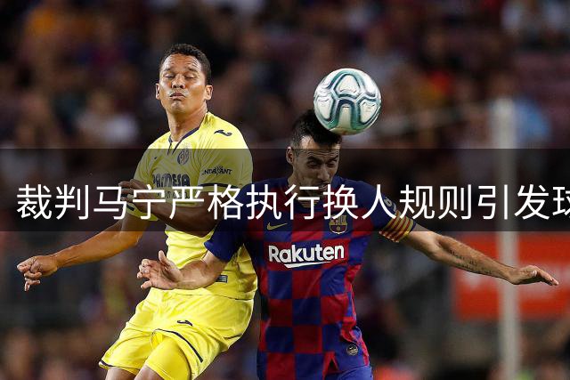 裁判马宁严格执行换人规则引发球员克雷桑不满
