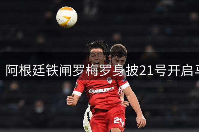 阿根廷铁闸罗梅罗身披21号开启马竞生涯