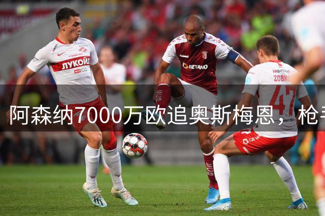 阿森纳7000万欧追奥斯梅恩，枪手锋线补强志在欧冠
