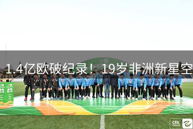 1.4亿欧破纪录！19岁非洲新星空降伯纳乌 皇马打造未来十年锋线